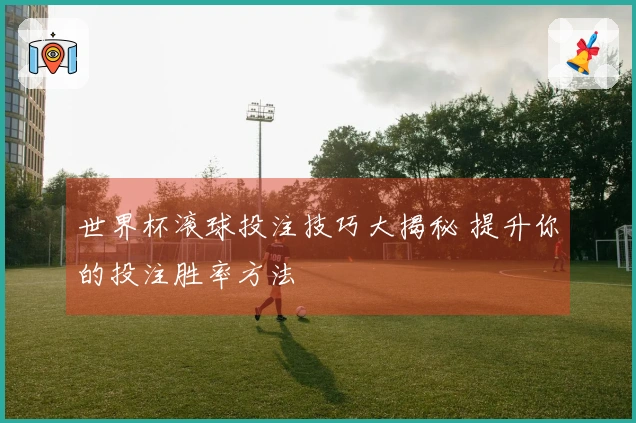 世界杯滚球投注技巧大揭秘 提升你的投注胜率方法