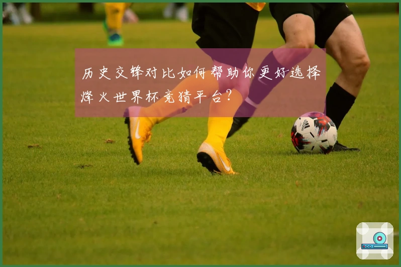 历史交锋对比如何帮助你更好选择烽火世界杯竞猜平台？