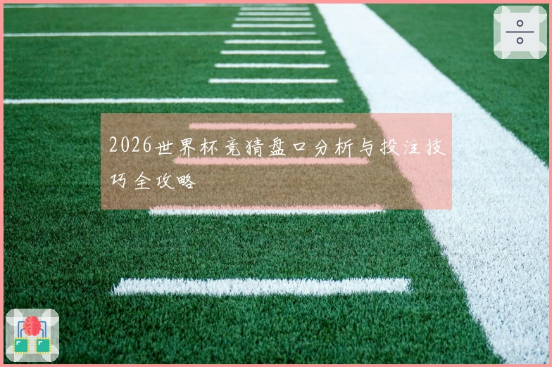 2026世界杯竞猜盘口分析与投注技巧全攻略