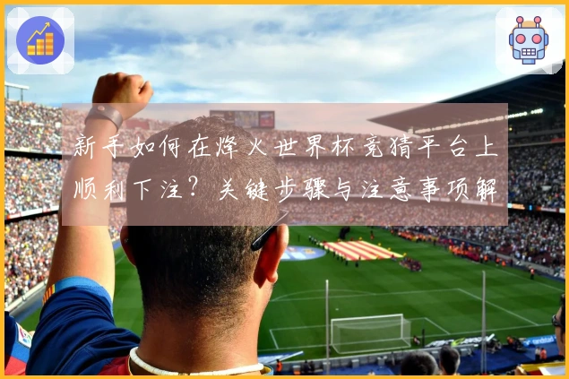 新手如何在烽火世界杯竞猜平台上顺利下注？关键步骤与注意事项解析