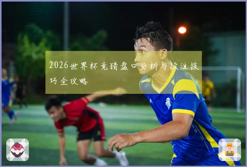 2026世界杯竞猜盘口分析与投注技巧全攻略