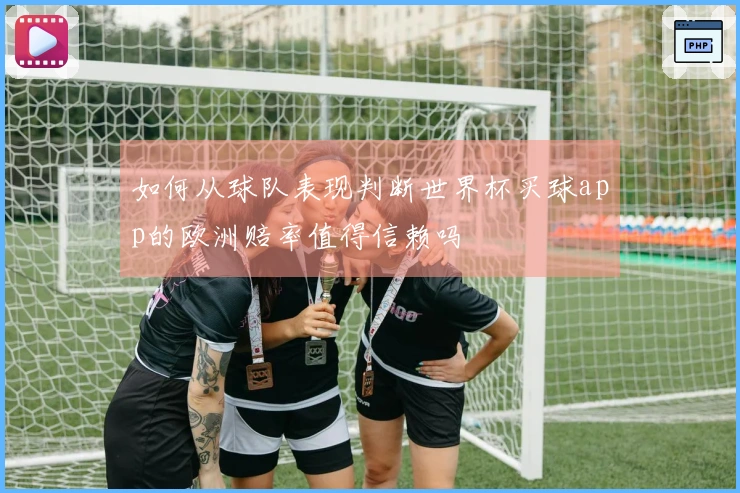 如何从球队表现判断世界杯买球app的欧洲赔率值得信赖吗