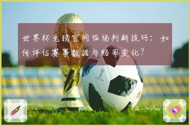 世界杯竞猜官网临场判断技巧：如何评估赛事数据与赔率变化？