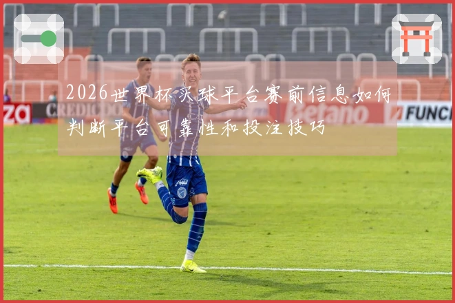 2026世界杯买球平台赛前信息如何判断平台可靠性和投注技巧