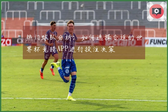 热门球队分析：如何选择合适的世界杯竞猜APP进行投注决策