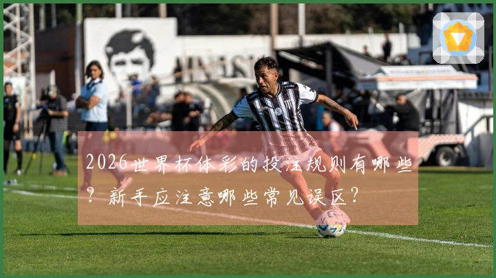 2026世界杯体彩的投注规则有哪些？新手应注意哪些常见误区？