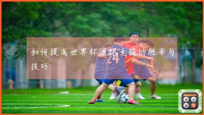 如何提高世界杯滚球竞猜的胜率与技巧