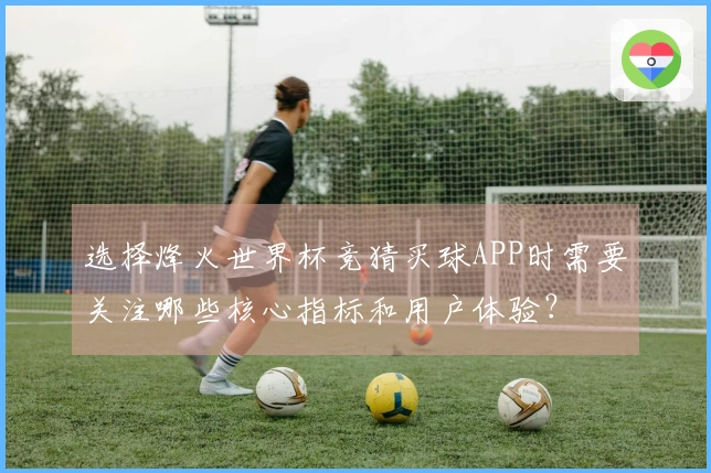 选择烽火世界杯竞猜买球APP时需要关注哪些核心指标和用户体验？