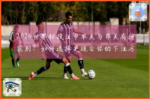 2026世界杯投注中单关与串关有何区别？如何选择更适合你的下注方式？