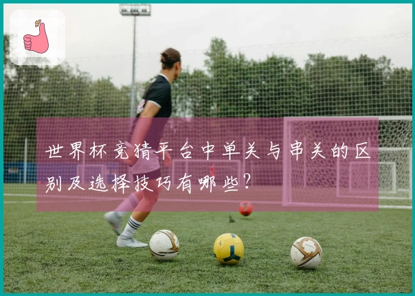 世界杯竞猜平台中单关与串关的区别及选择技巧有哪些？