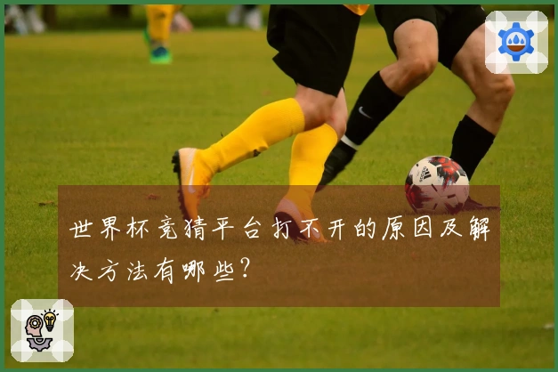 世界杯竞猜平台打不开的原因及解决方法有哪些？