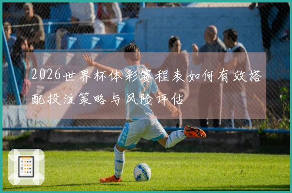 2026世界杯体彩赛程表如何有效搭配投注策略与风险评估
