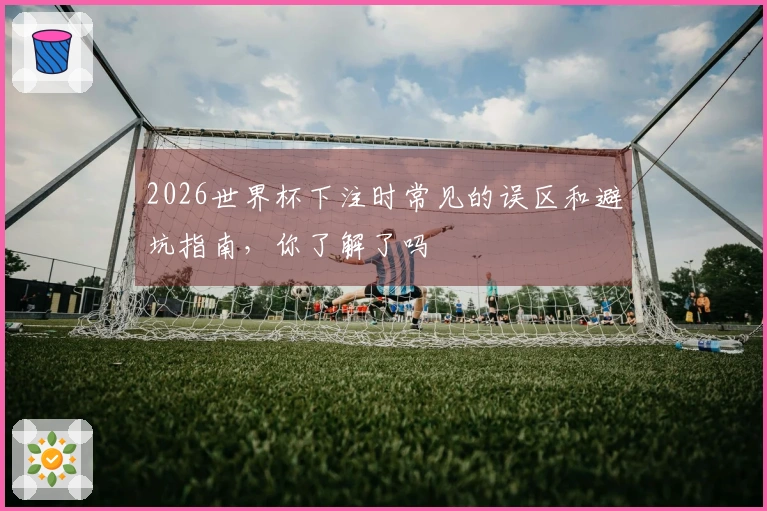 2026世界杯下注时常见的误区和避坑指南，你了解了吗