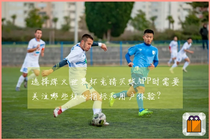 选择烽火世界杯竞猜买球APP时需要关注哪些核心指标和用户体验？