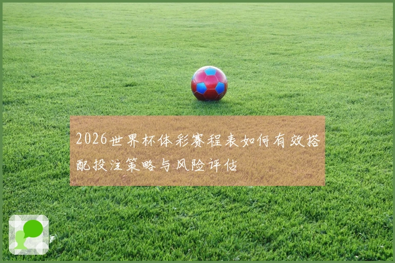 2026世界杯体彩赛程表如何有效搭配投注策略与风险评估