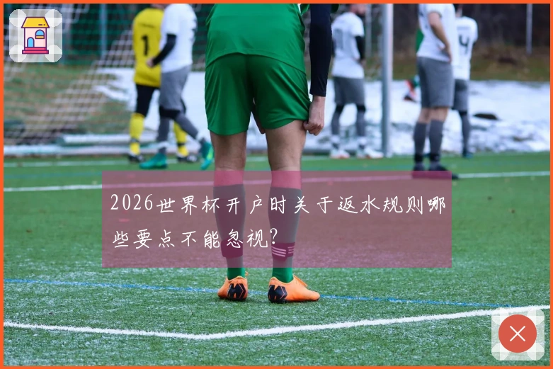 2026世界杯开户时关于返水规则哪些要点不能忽视？