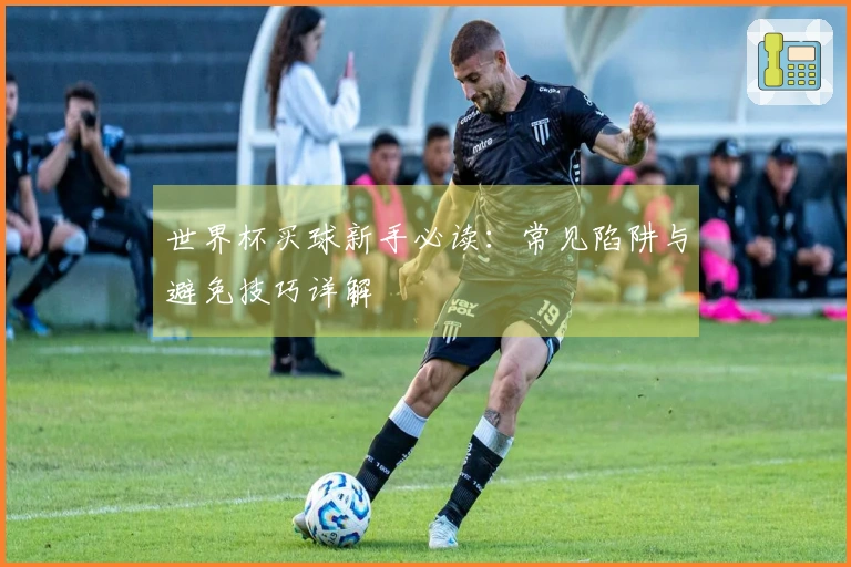 世界杯买球新手必读：常见陷阱与避免技巧详解
