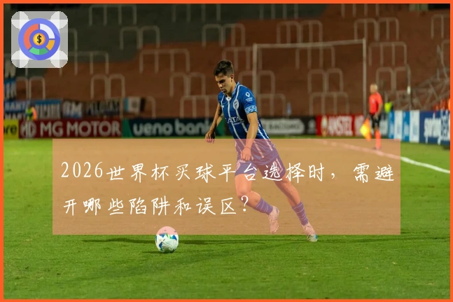 2026世界杯买球平台选择时，需避开哪些陷阱和误区？