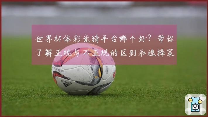 世界杯体彩竞猜平台哪个好？带你了解正规与不正规的区别和选择策略