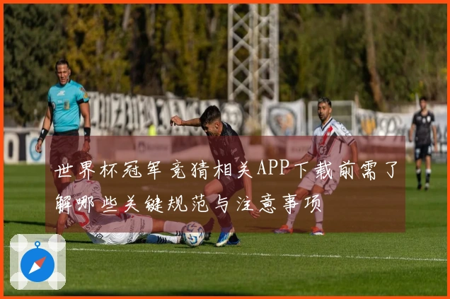 世界杯冠军竞猜相关APP下载前需了解哪些关键规范与注意事项