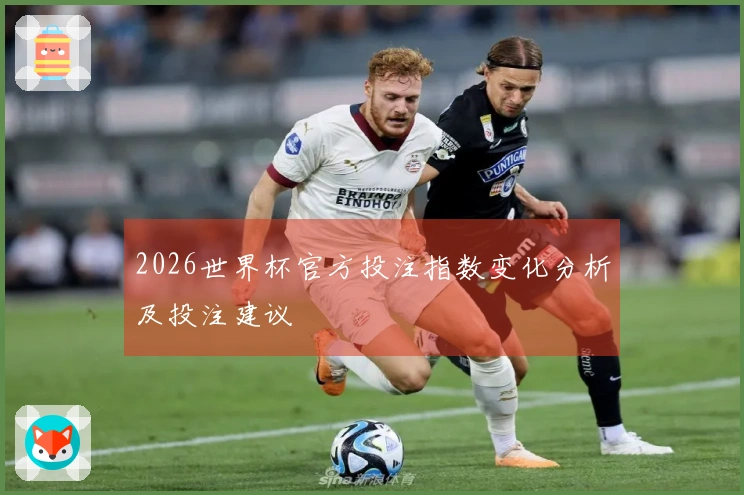 2026世界杯官方投注指数变化分析及投注建议