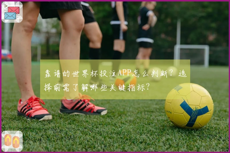 靠谱的世界杯投注APP怎么判断？选择前需了解哪些关键指标？