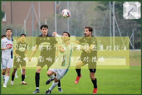 2026世界杯下注时赛程密集对投注策略的影响分析与应对措施