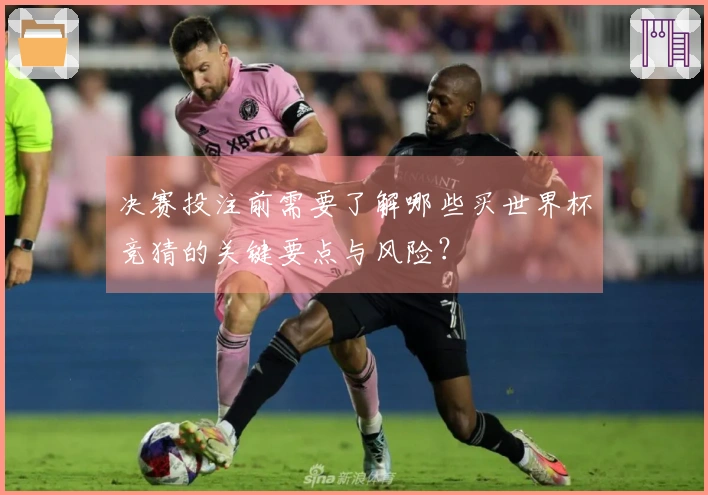 决赛投注前需要了解哪些买世界杯竞猜的关键要点与风险？