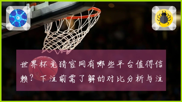世界杯竞猜官网有哪些平台值得信赖？下注前需了解的对比分析与注意事项