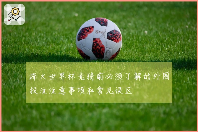 烽火世界杯竞猜前必须了解的外围投注注意事项和常见误区