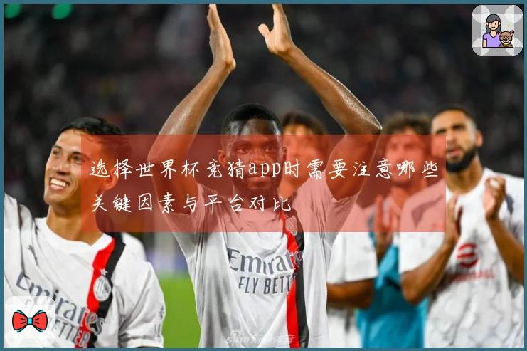 选择世界杯竞猜app时需要注意哪些关键因素与平台对比