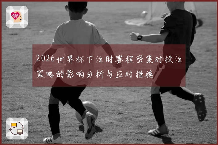 2026世界杯下注时赛程密集对投注策略的影响分析与应对措施