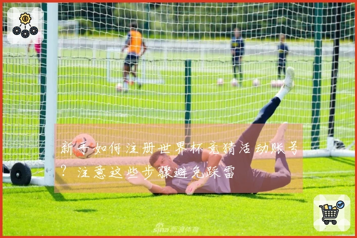 新手如何注册世界杯竞猜活动账号？注意这些步骤避免踩雷
