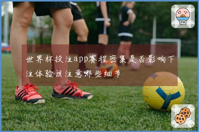 世界杯投注app赛程密集是否影响下注体验该注意哪些细节