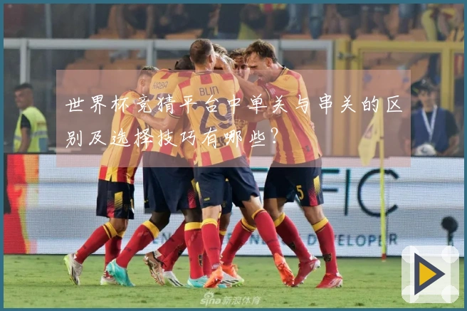 世界杯竞猜平台中单关与串关的区别及选择技巧有哪些？