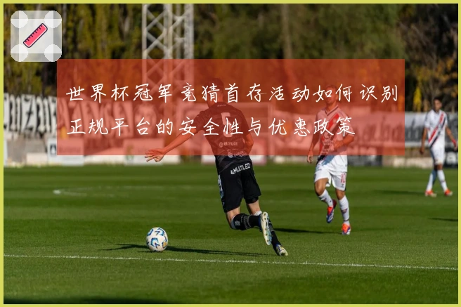 世界杯冠军竞猜首存活动如何识别正规平台的安全性与优惠政策