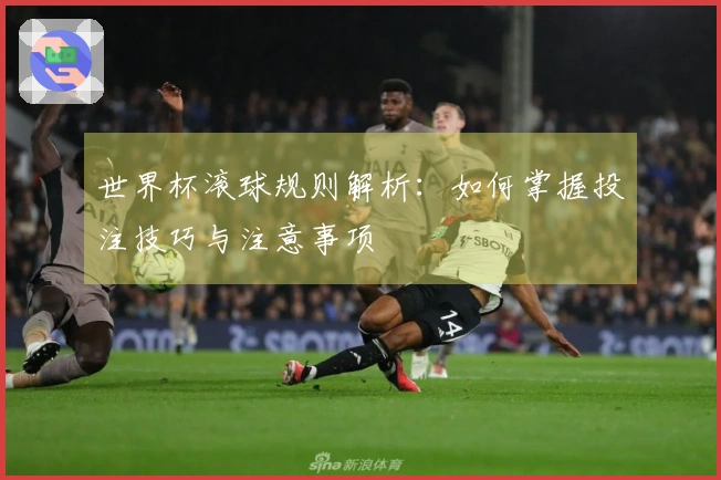 世界杯滚球规则解析：如何掌握投注技巧与注意事项