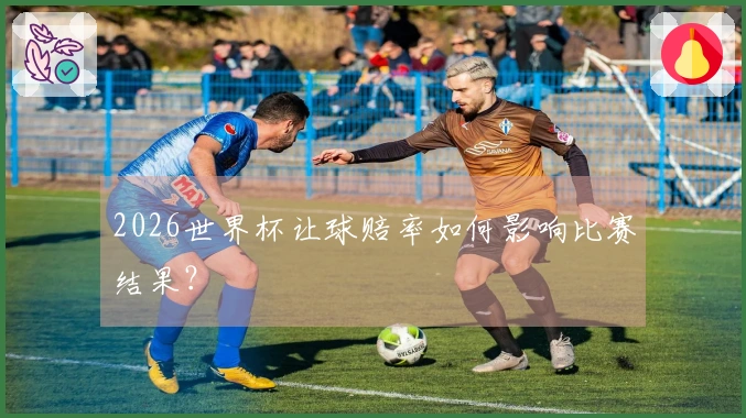 2026世界杯让球赔率如何影响比赛结果？