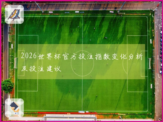 2026世界杯官方投注指数变化分析及投注建议