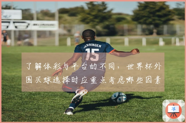 了解体彩与平台的不同，世界杯外围买球选择时应重点考虑哪些因素