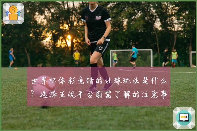 世界杯体彩竞猜的让球玩法是什么？选择正规平台前需了解的注意事项