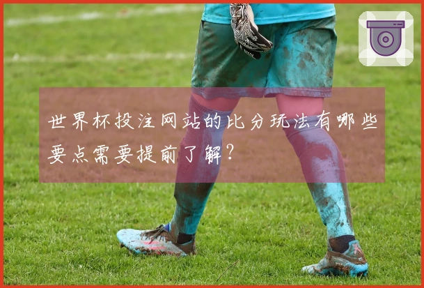 世界杯投注网站的比分玩法有哪些要点需要提前了解？