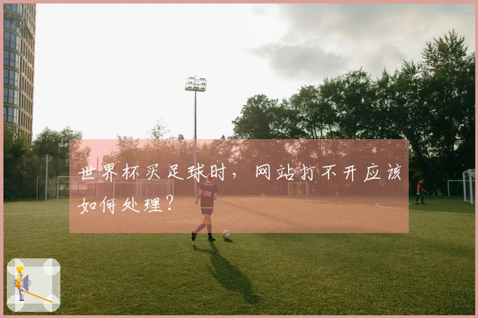 世界杯买足球时，网站打不开应该如何处理？