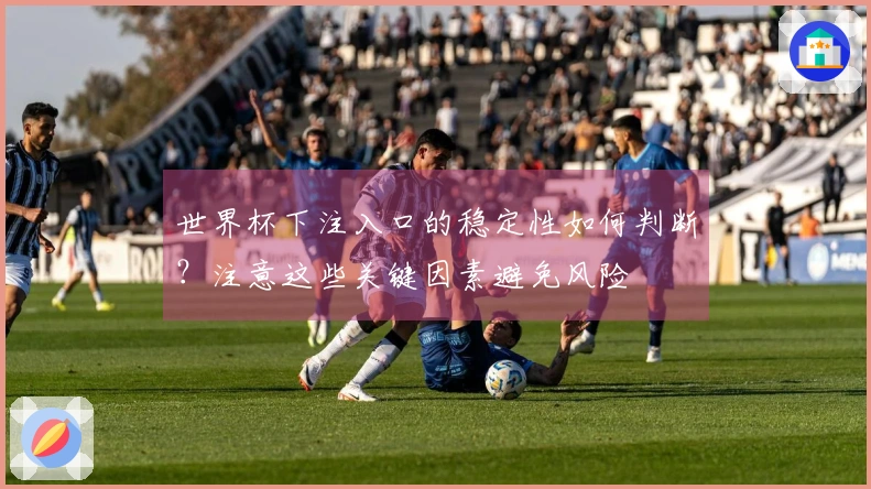 世界杯下注入口的稳定性如何判断？注意这些关键因素避免风险