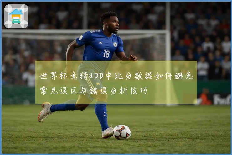 世界杯竞猜app中比分数据如何避免常见误区与错误分析技巧
