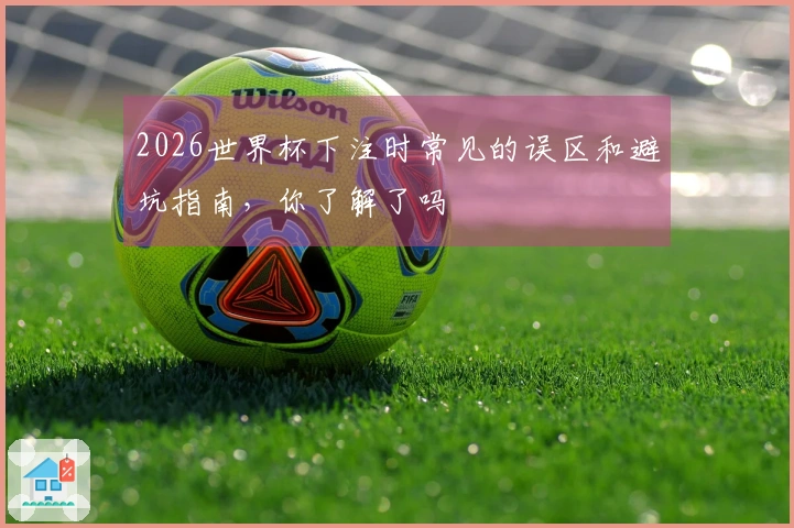 2026世界杯下注时常见的误区和避坑指南，你了解了吗