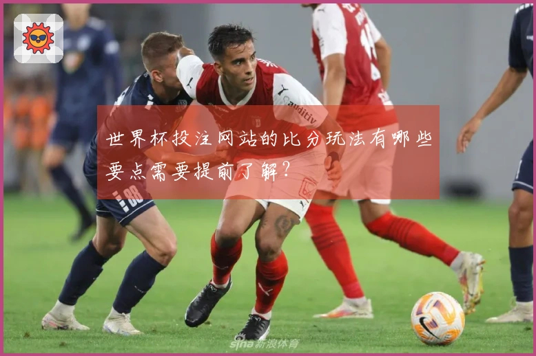 世界杯投注网站的比分玩法有哪些要点需要提前了解？