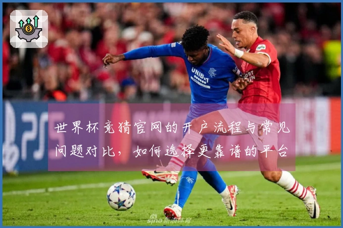 世界杯竞猜官网的开户流程与常见问题对比，如何选择更靠谱的平台？