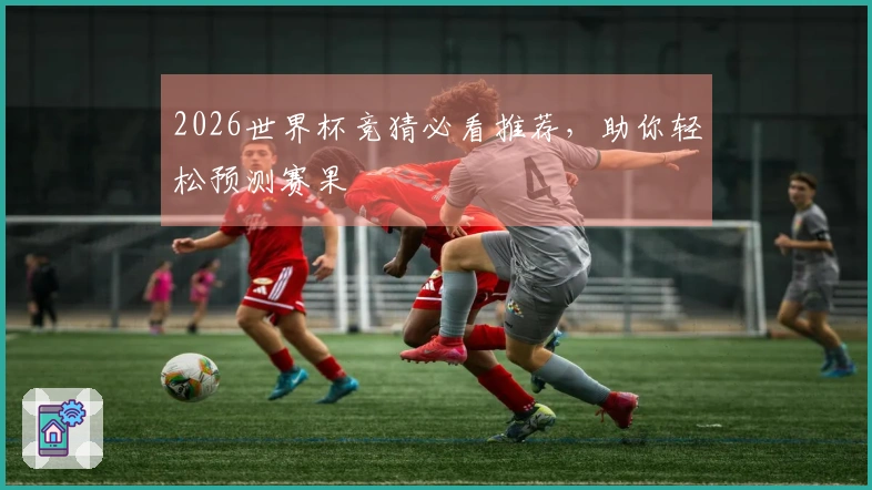 2026世界杯竞猜必看推荐，助你轻松预测赛果